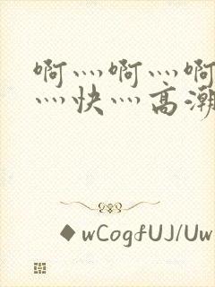 啊灬啊灬啊灬啊灬快灬高潮的视频