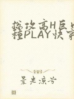 总攻高H巨肉各种PLAY快穿