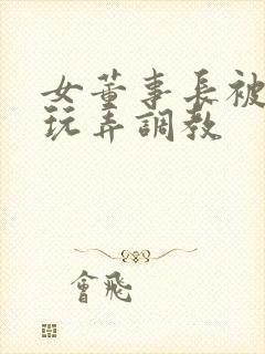 女董事长被下属玩弄调教