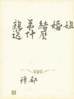 亲弟结婚姐姐该送什么