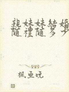 亲妹妹结婚哥哥随礼随多少