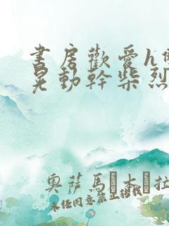 书房欢爱h双乳晃动干柴烈火视频