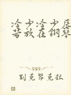 冷少冷少辰把童若放在钢琴上