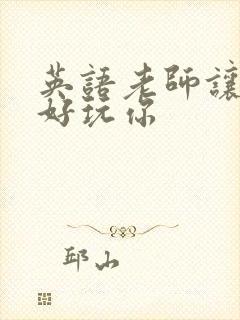 英语老师让我好好玩你