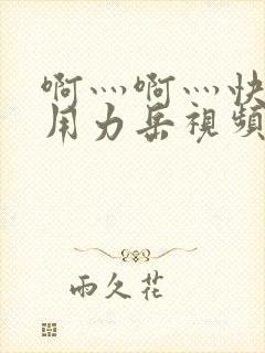 啊灬啊灬快点灬用力岳视频