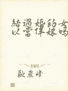 结过婚的女人可以当伴娘吗