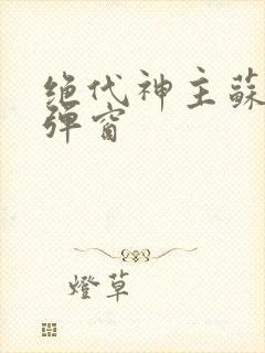 绝代神主苏莫无弹窗