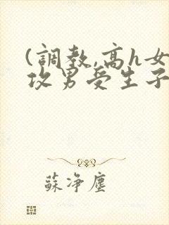 (调教,高h女攻男受生子)