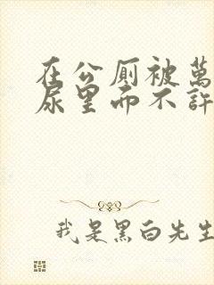 在公厕被万人c尿里面不许漏