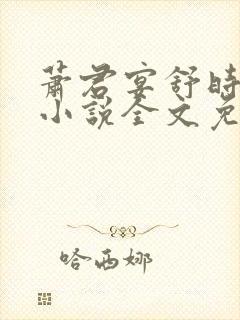 萧君宴舒时吟的小说全文免费阅读