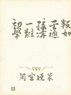 初一孩子叛逆厌学难沟通如何引导