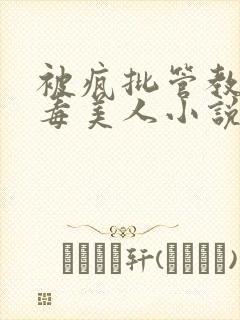 被疯批管教的恶毒美人小说