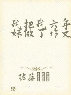 我把我六年级妹妹做了作文
