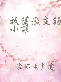 放荡滥交的辣文小说