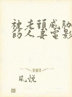 被老头威胁玩弄的人妻电影