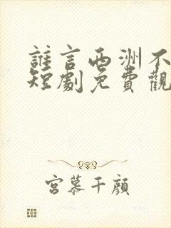 谁言西洲不知意短剧免费观看全集