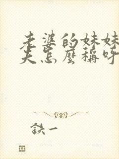 老婆的妹妹的丈夫怎么称呼