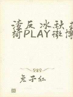 渣反 冰秋 摇椅PLAY微博