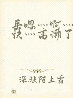 岳嗯灬啊灬啊灬快灬高潮了视频