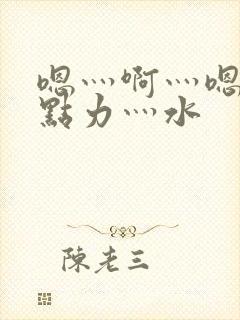 嗯灬啊灬嗯灬用点力灬水