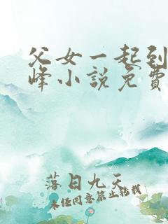 父女一起到达巅峰小说免费阅读全文