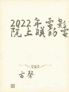 2022年电影院上映的电影排行榜