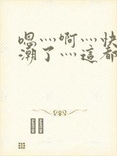 嗯灬啊灬快灬高潮了灬这都有视