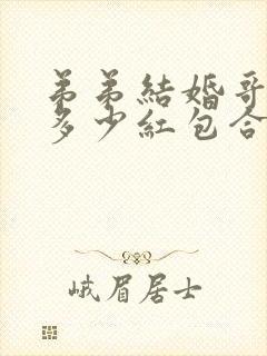 弟弟结婚哥哥包多少红包合适