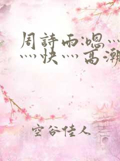 周诗雨:嗯灬啊灬快灬高潮了