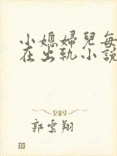 小媳妇儿每天都在出轨小说免费阅读全文