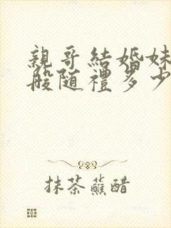 亲哥结婚妹妹一般随礼多少?