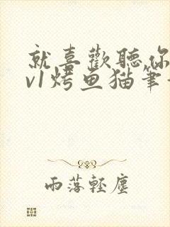 就喜欢听你叫1v1烤鱼猫笔趣阁