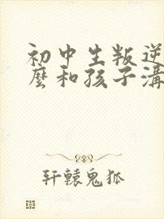 初中生叛逆期怎么和孩子沟通