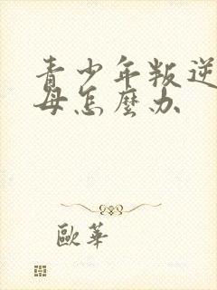 青少年叛逆打父母怎么办