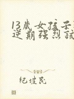 13岁女孩子叛逆期强烈该怎么办