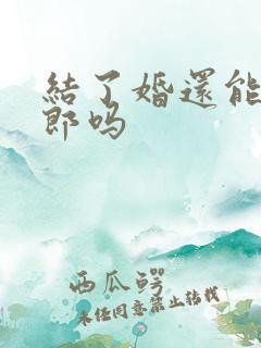 结了婚还能当伴郎吗