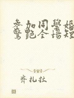 参加同学婚礼我惊艳全场短剧哪里可以看