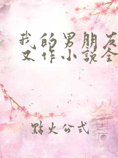 我的男朋友又娇又作小说全文免费阅读