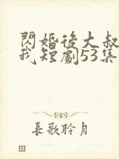 闪婚后大叔狂宠我短剧53集