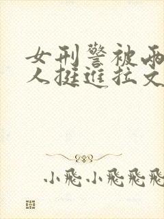 女刑警被两个黑人挺进拉文