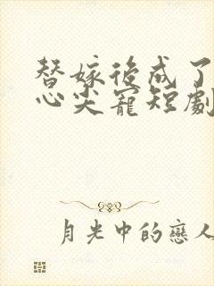 替嫁后成了老公心尖宠短剧沉思