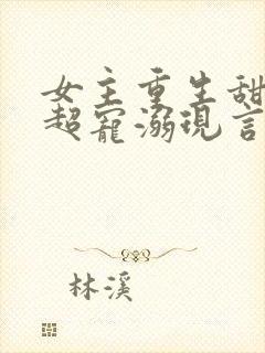 女主重生甜宠文超宠溺现言