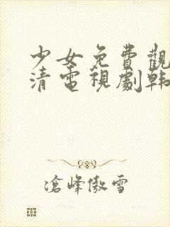 少女免费观看高清电视剧韩剧大全