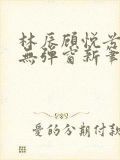 林辰顾悦兮正版无弹窗新笔趣阁