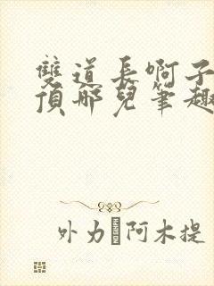 双道长啊子琛别顶哪儿笔趣阁