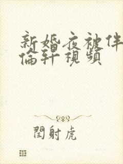 新婚夜被伴郎强伦轩视频