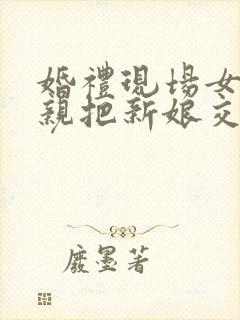 婚礼现场女方父亲把新娘交给新郎的讲话