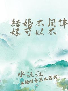 结婚不用伴郎伴娘可以不