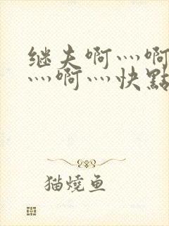 继夫啊灬啊别停灬啊灬快点