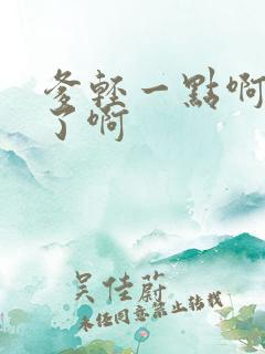 爹轻一点啊太重了啊